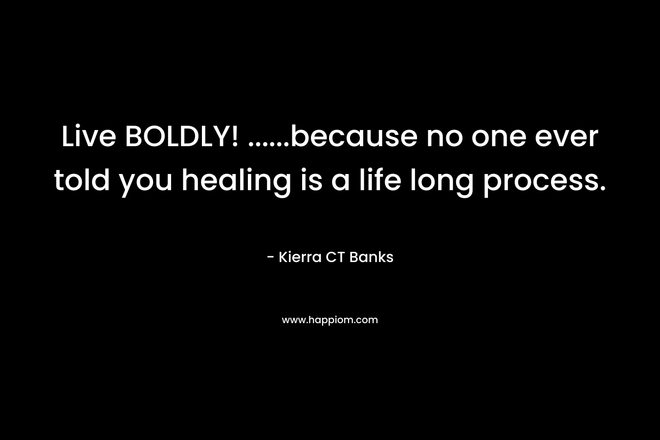 Live BOLDLY! ……because no one ever told you healing is a life long process. – Kierra CT Banks