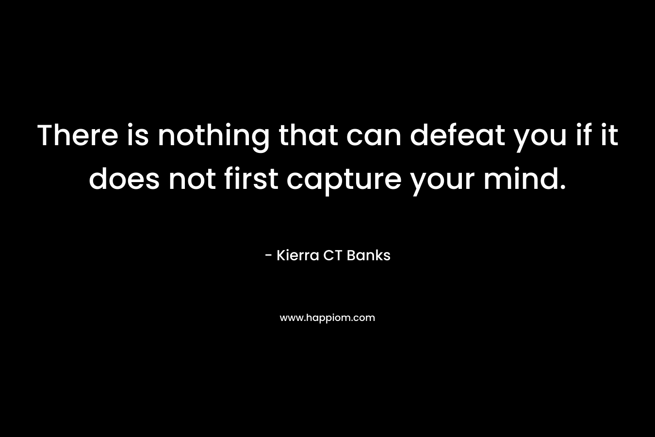 There is nothing that can defeat you if it does not first capture your mind. – Kierra CT Banks