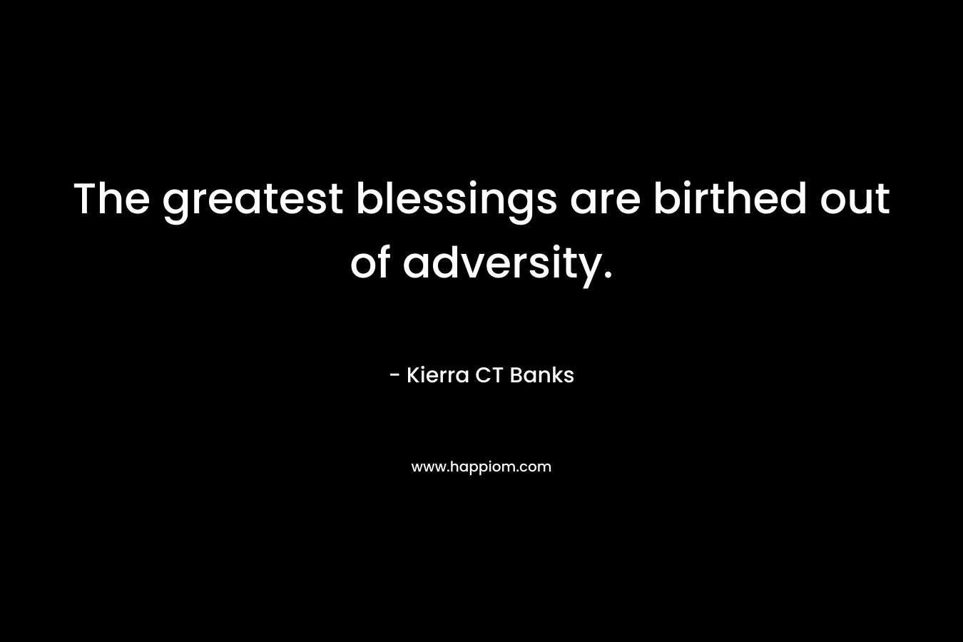 The greatest blessings are birthed out of adversity. – Kierra CT Banks