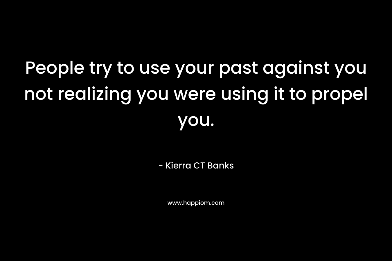People try to use your past against you not realizing you were using it to propel you. – Kierra CT Banks