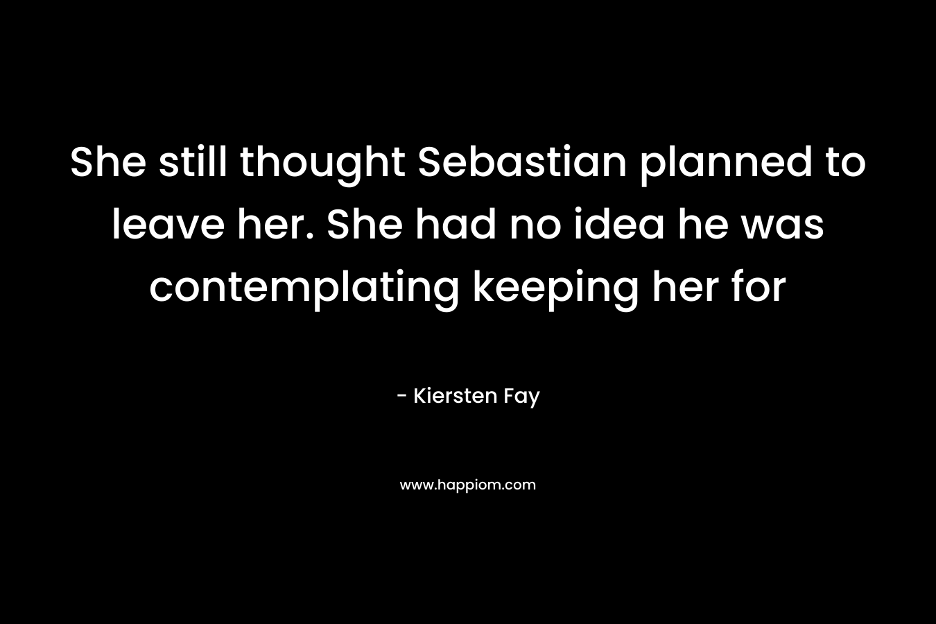 She still thought Sebastian planned to leave her. She had no idea he was contemplating keeping her for