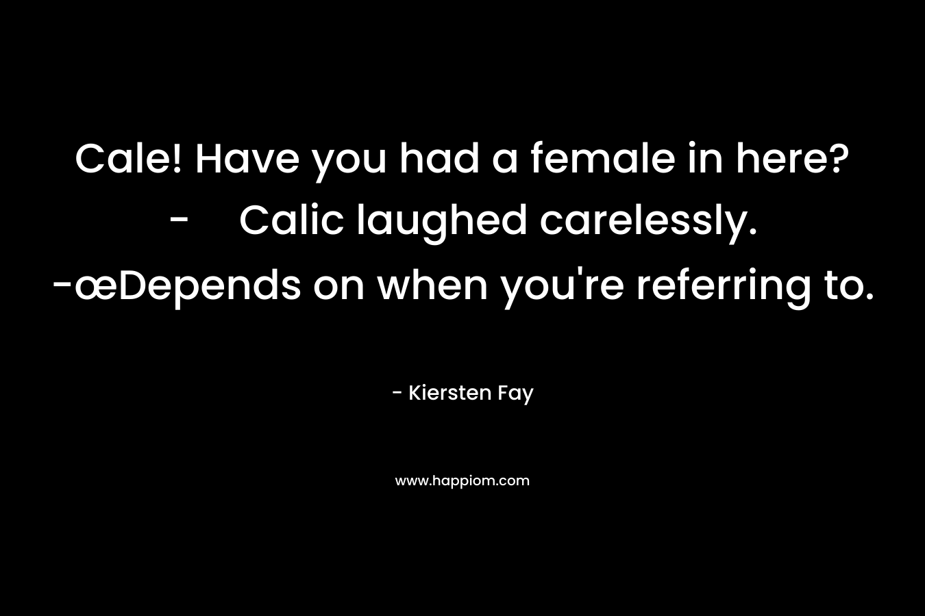 Cale! Have you had a female in here?-Calic laughed carelessly. -œDepends on when you’re referring to. – Kiersten Fay