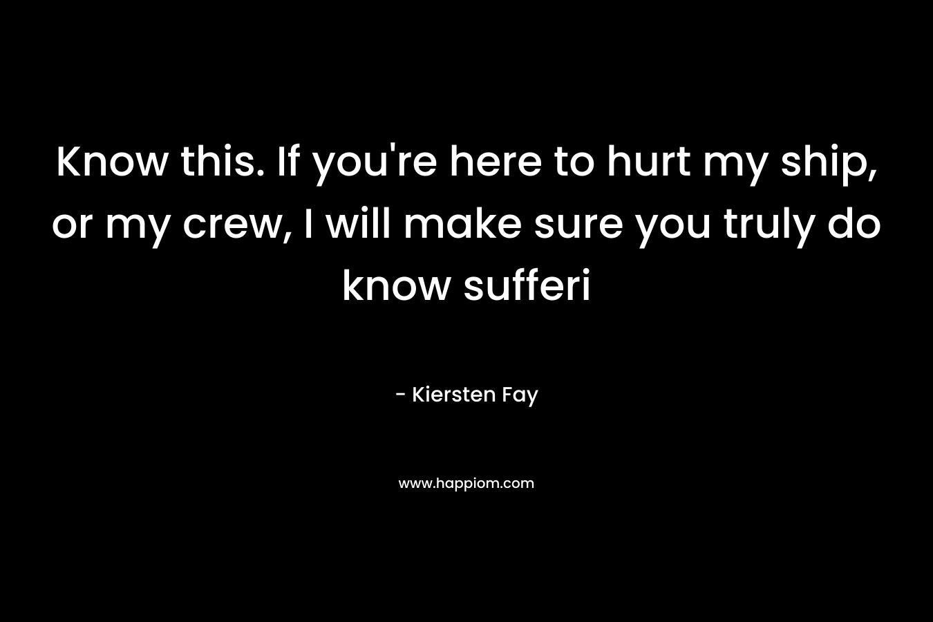 Know this. If you’re here to hurt my ship, or my crew, I will make sure you truly do know sufferi – Kiersten Fay