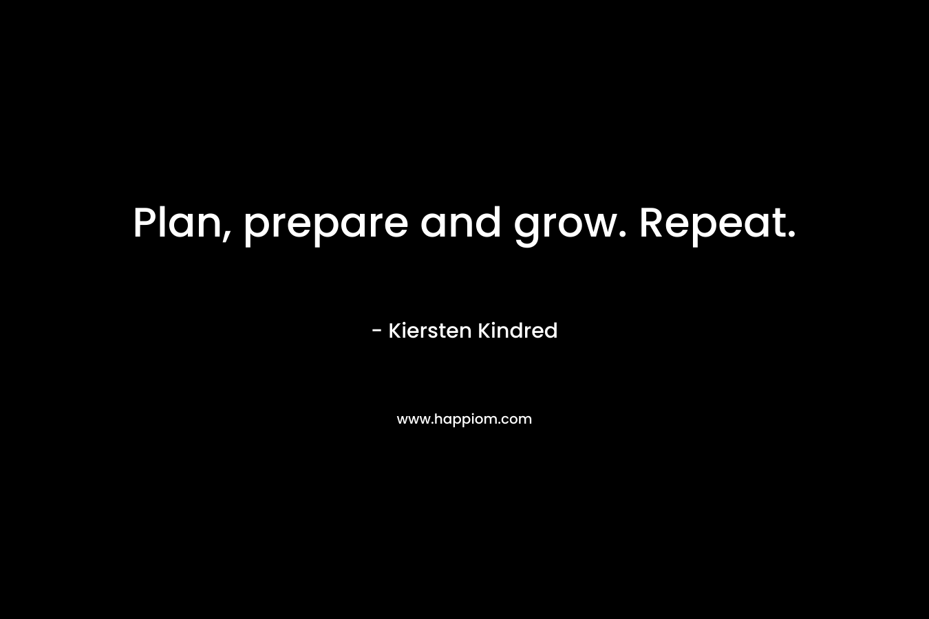 Plan, prepare and grow. Repeat. – Kiersten Kindred
