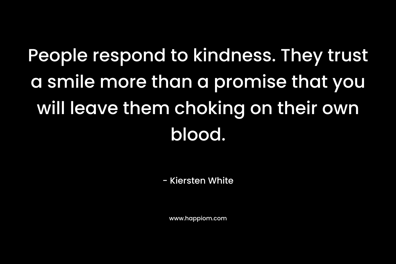 People respond to kindness. They trust a smile more than a promise that you will leave them choking on their own blood. – Kiersten White