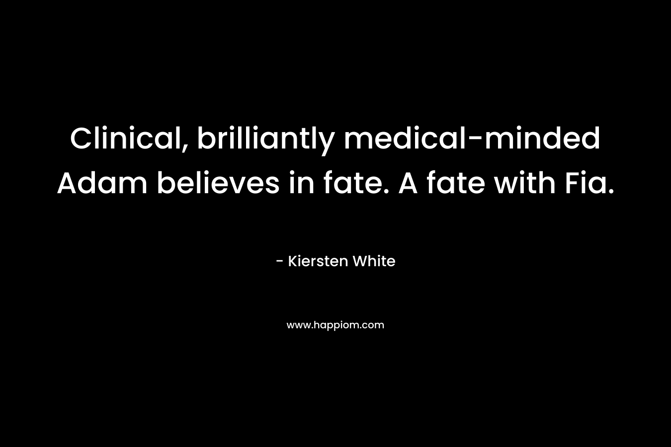Clinical, brilliantly medical-minded Adam believes in fate. A fate with Fia. – Kiersten White