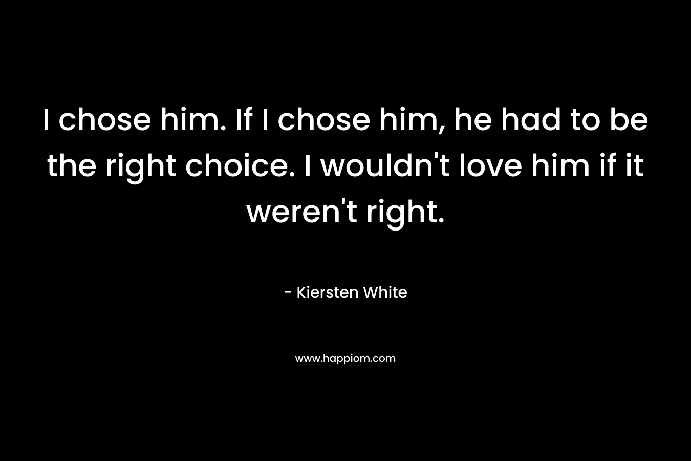 I chose him. If I chose him, he had to be the right choice. I wouldn't love him if it weren't right.