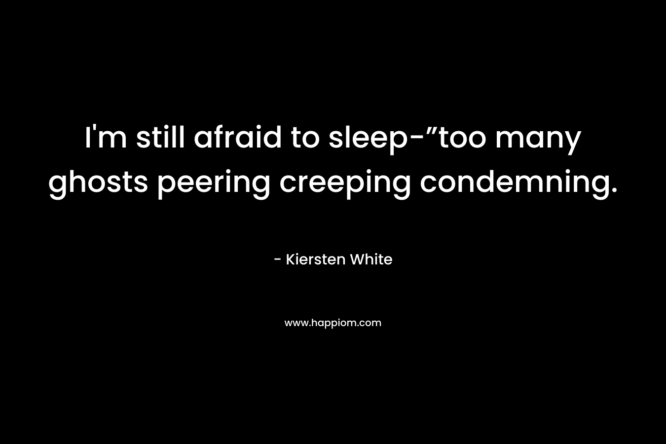 I'm still afraid to sleep-”too many ghosts peering creeping condemning.