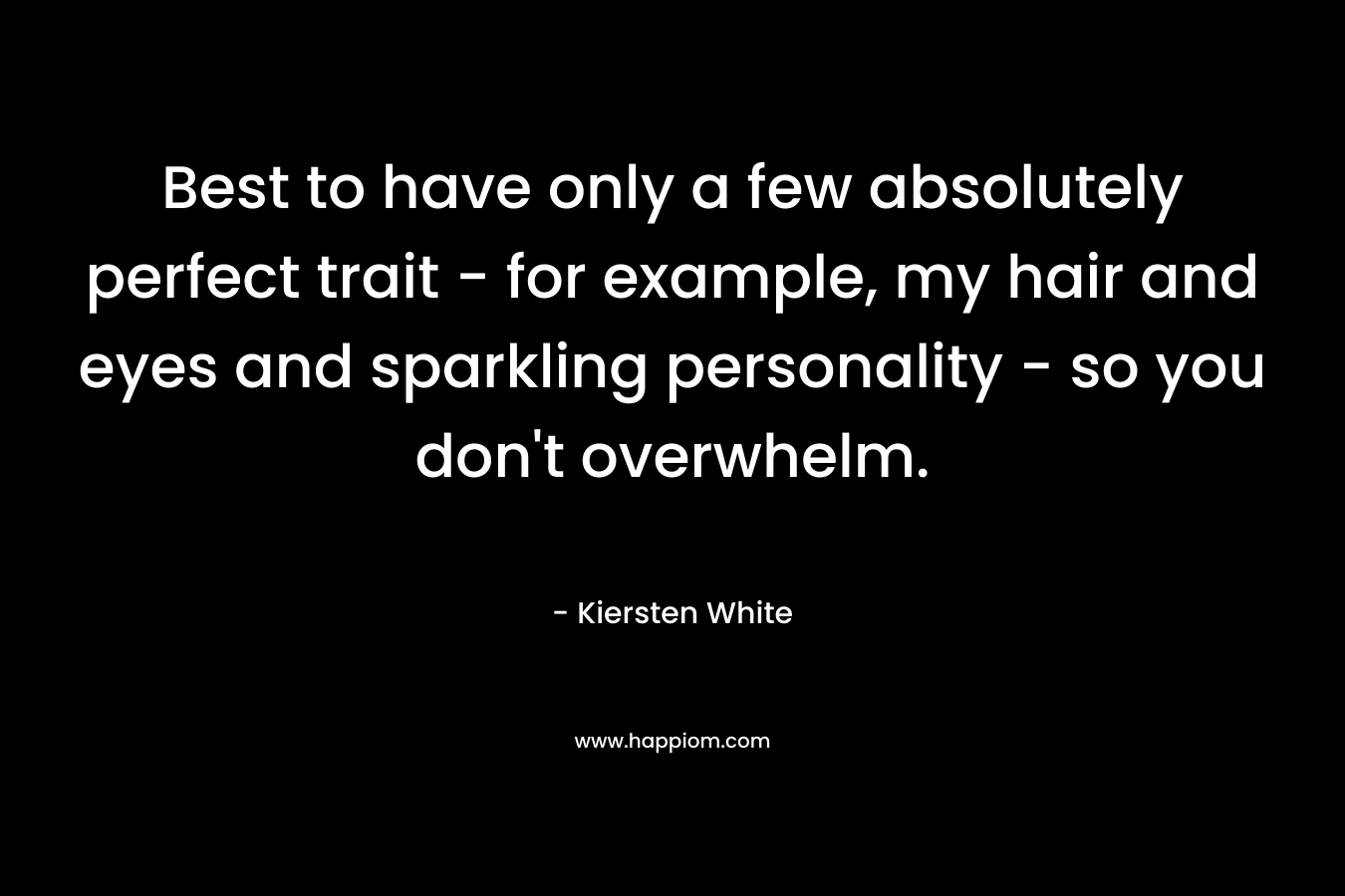 Best to have only a few absolutely perfect trait – for example, my hair and eyes and sparkling personality – so you don’t overwhelm. – Kiersten White