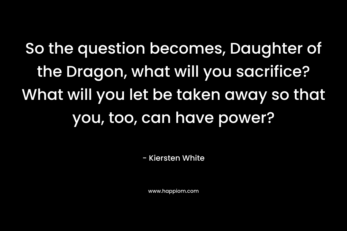 So the question becomes, Daughter of the Dragon, what will you sacrifice? What will you let be taken away so that you, too, can have power?
