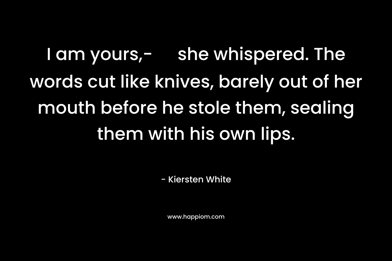 I am yours,- she whispered. The words cut like knives, barely out of her mouth before he stole them, sealing them with his own lips.