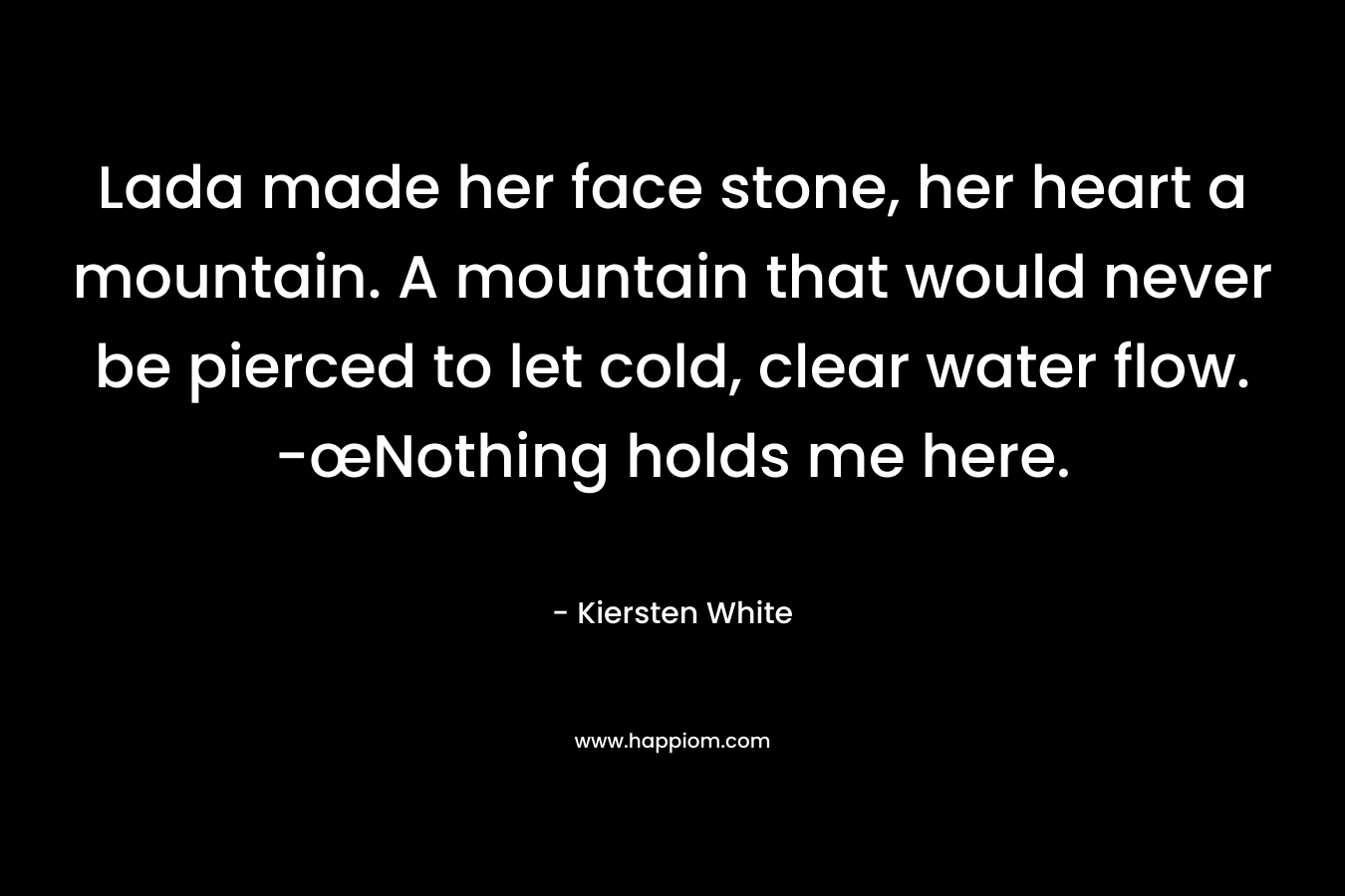 Lada made her face stone, her heart a mountain. A mountain that would never be pierced to let cold, clear water flow. -œNothing holds me here.