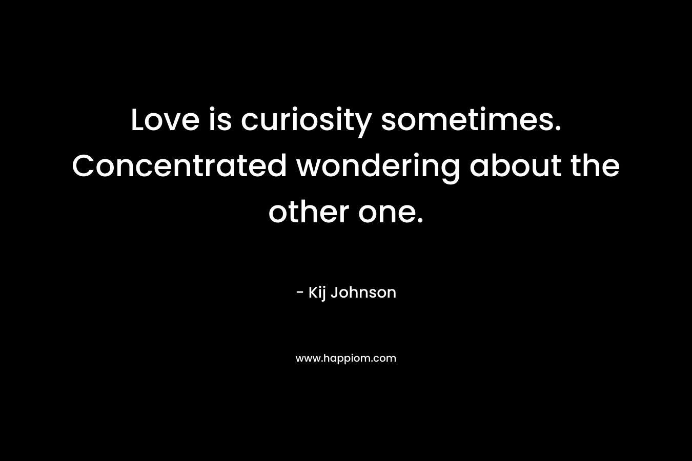 Love is curiosity sometimes. Concentrated wondering about the other one. – Kij Johnson