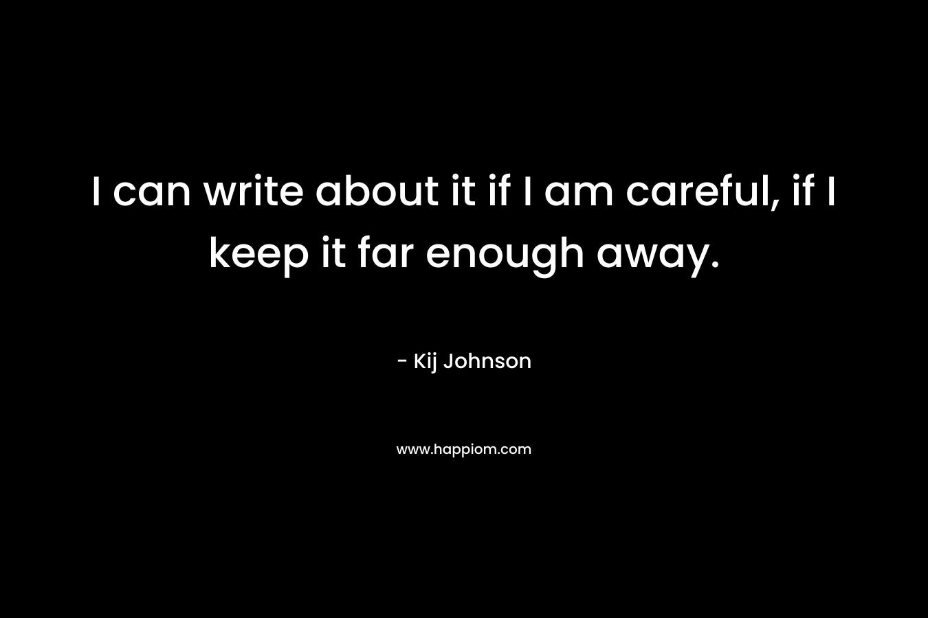 I can write about it if I am careful, if I keep it far enough away.