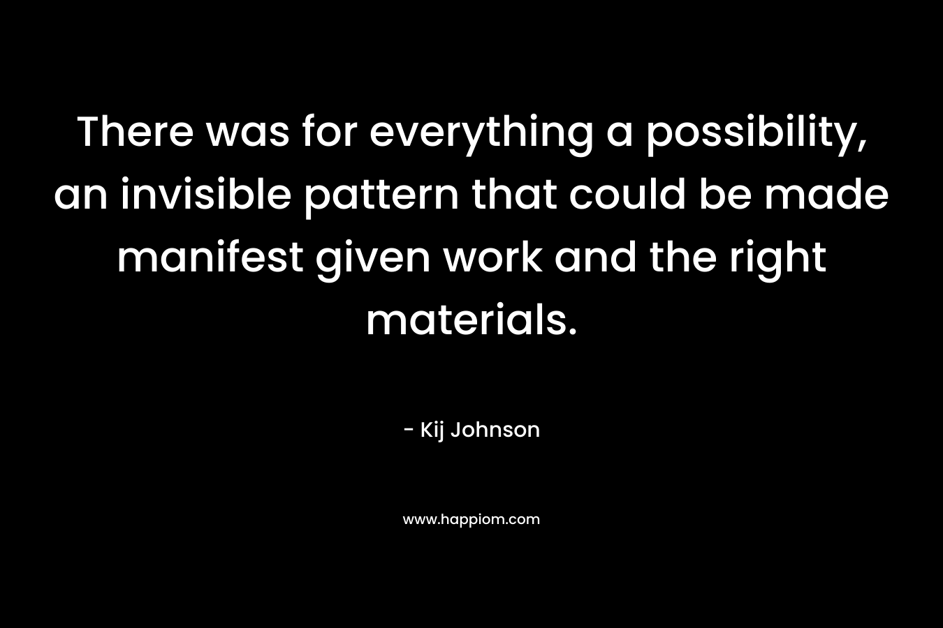 There was for everything a possibility, an invisible pattern that could be made manifest given work and the right materials.