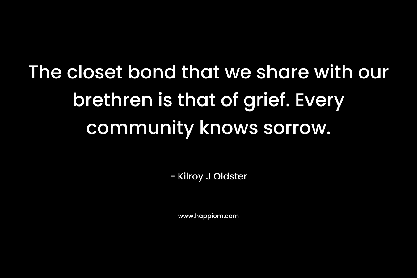The closet bond that we share with our brethren is that of grief. Every community knows sorrow.