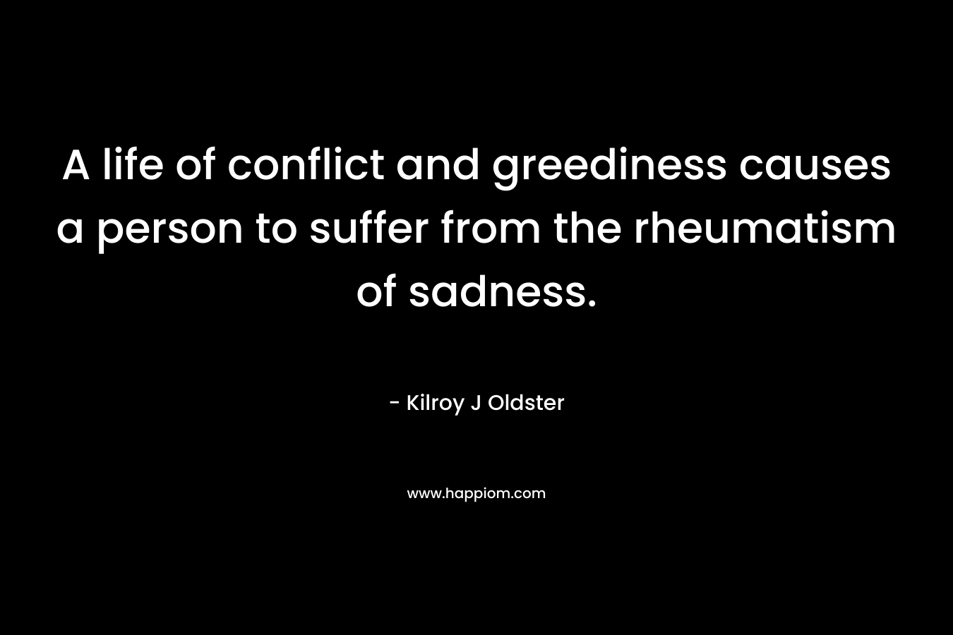 A life of conflict and greediness causes a person to suffer from the rheumatism of sadness.