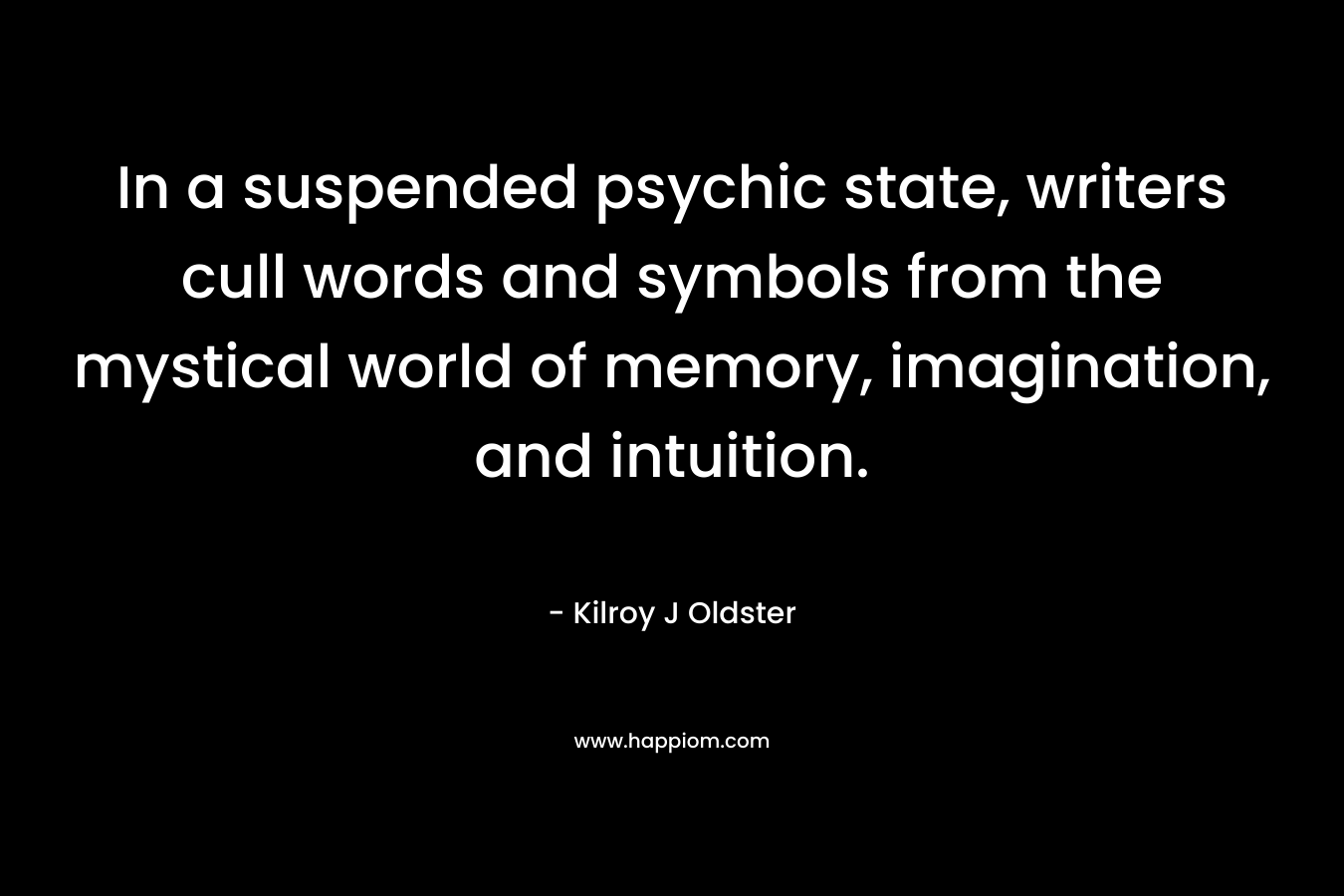 In a suspended psychic state, writers cull words and symbols from the mystical world of memory, imagination, and intuition. – Kilroy J Oldster