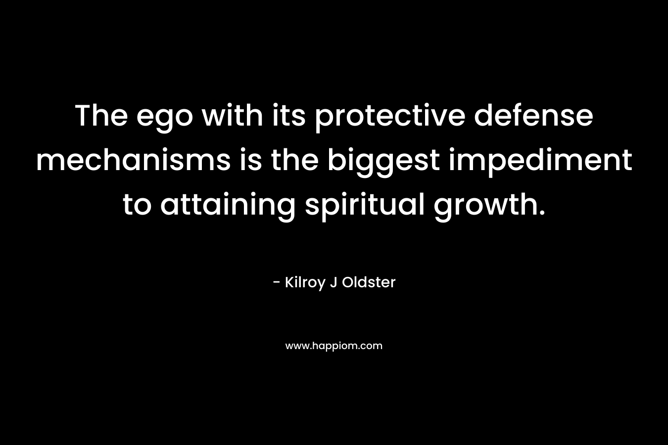 The ego with its protective defense mechanisms is the biggest impediment to attaining spiritual growth. – Kilroy J Oldster