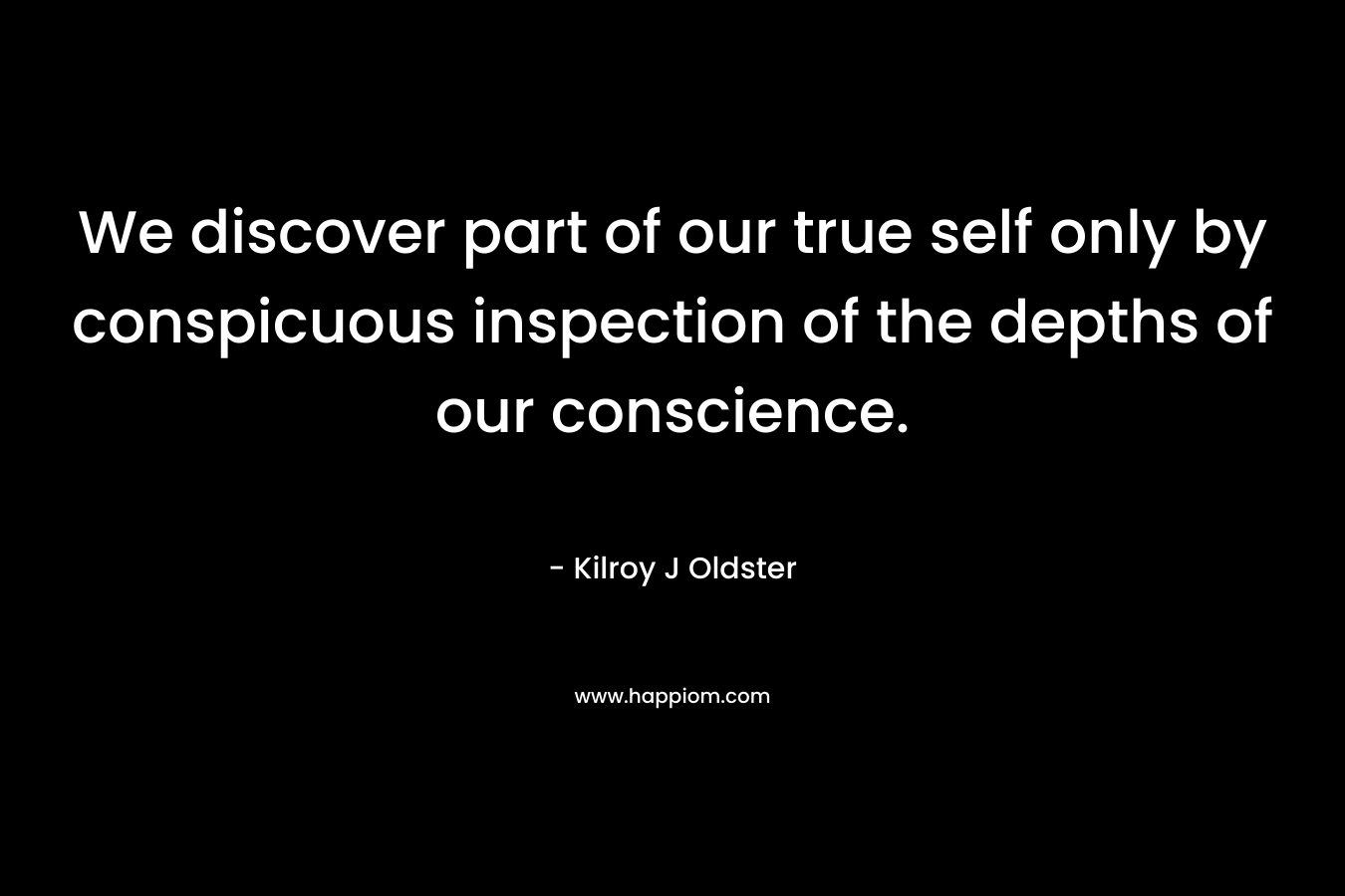 We discover part of our true self only by conspicuous inspection of the depths of our conscience. – Kilroy J Oldster
