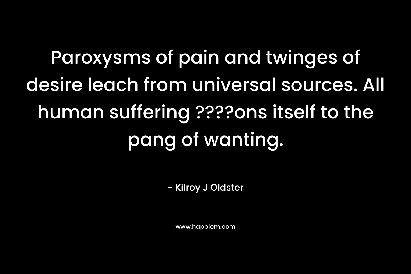 Paroxysms of pain and twinges of desire leach from universal sources. All human suffering ????ons itself to the pang of wanting.