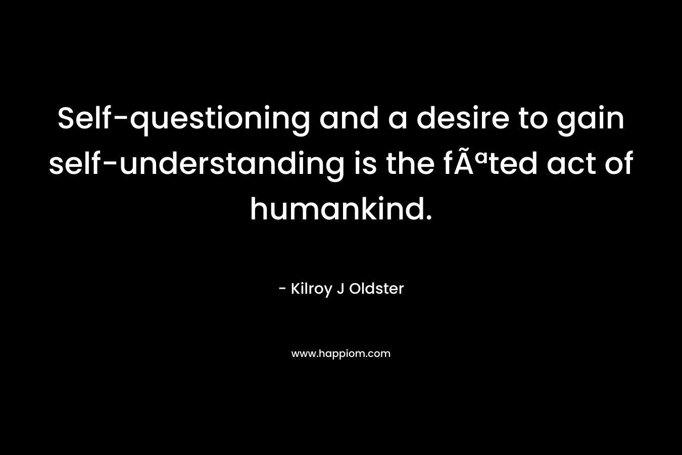 Self-questioning and a desire to gain self-understanding is the fÃªted act of humankind. – Kilroy J Oldster