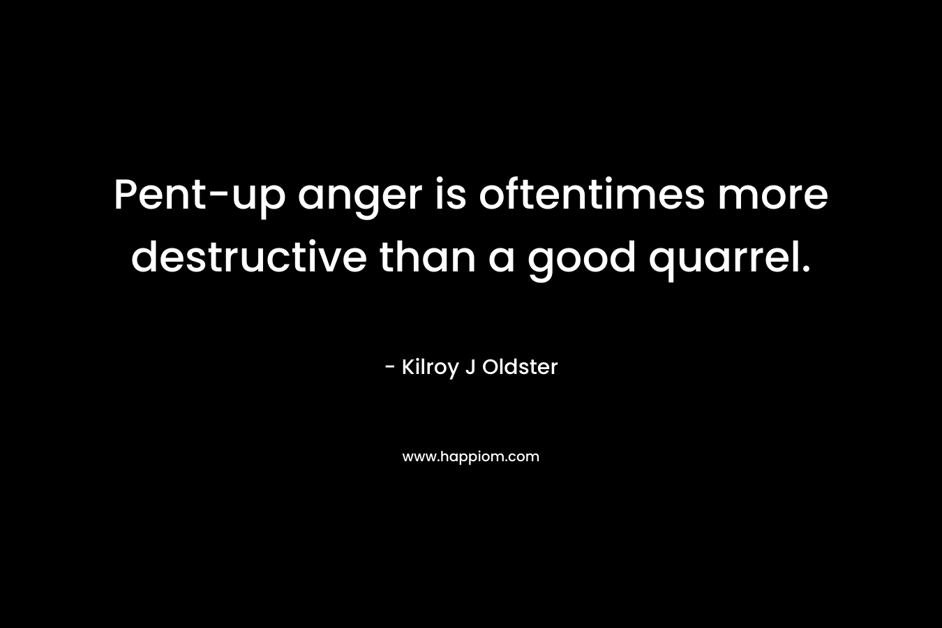 Pent-up anger is oftentimes more destructive than a good quarrel. – Kilroy J Oldster
