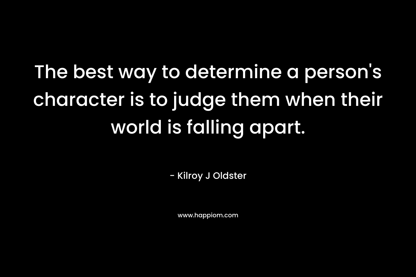 The best way to determine a person's character is to judge them when their world is falling apart.