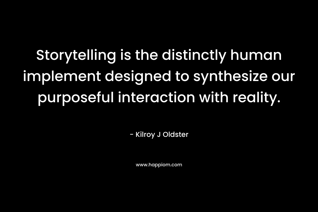 Storytelling is the distinctly human implement designed to synthesize our purposeful interaction with reality. – Kilroy J Oldster