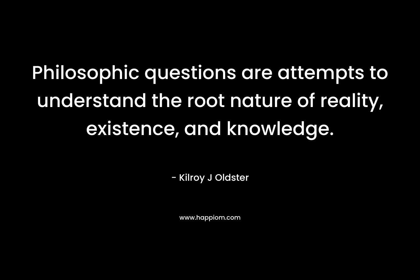 Philosophic questions are attempts to understand the root nature of reality, existence, and knowledge. – Kilroy J Oldster