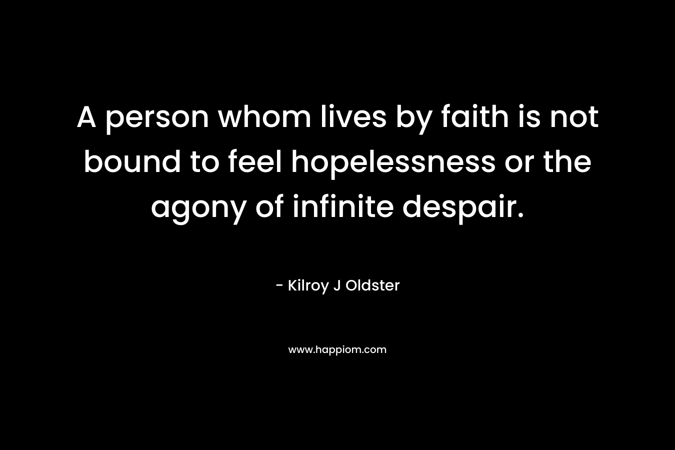 A person whom lives by faith is not bound to feel hopelessness or the agony of infinite despair. – Kilroy J Oldster