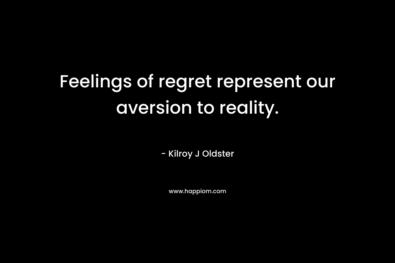 Feelings of regret represent our aversion to reality. – Kilroy J Oldster