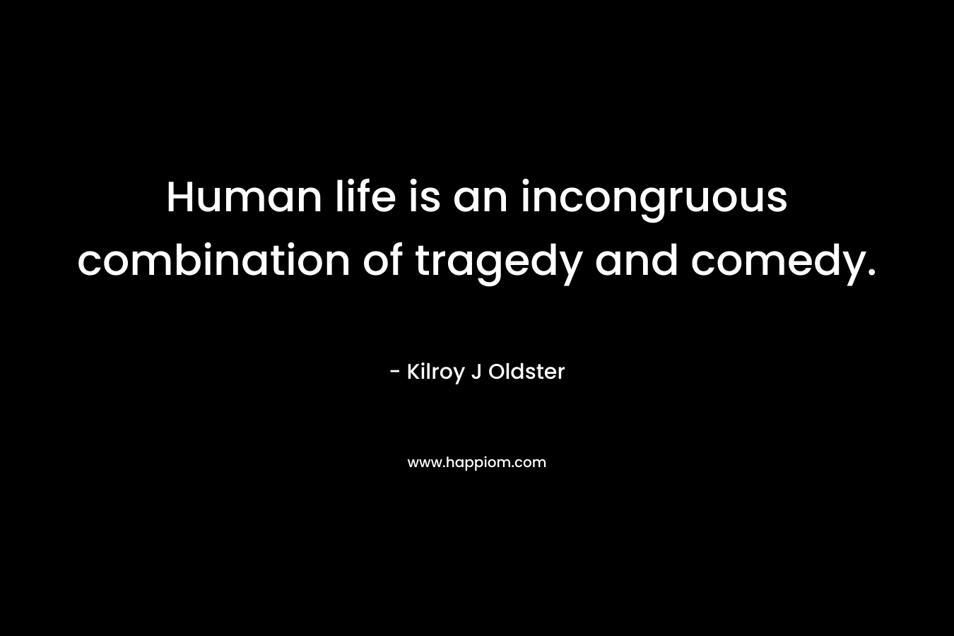 Human life is an incongruous combination of tragedy and comedy. – Kilroy J Oldster