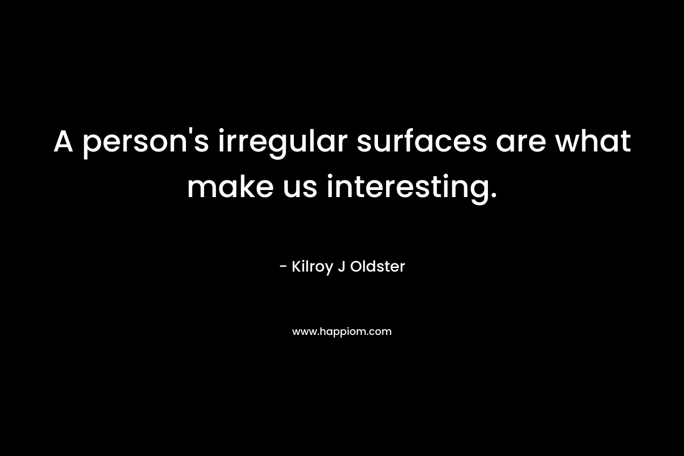 A person’s irregular surfaces are what make us interesting. – Kilroy J Oldster