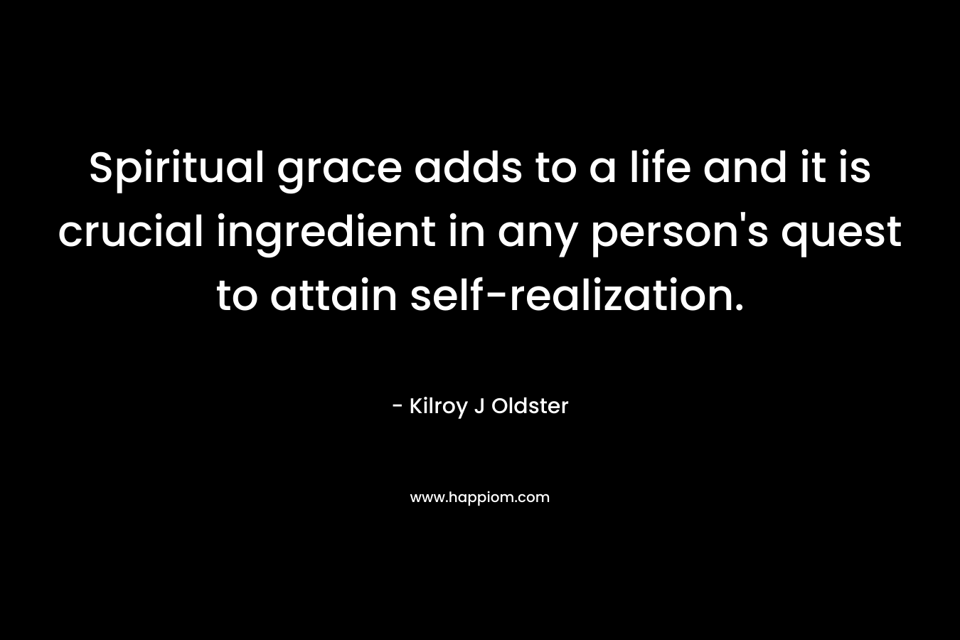 Spiritual grace adds to a life and it is crucial ingredient in any person’s quest to attain self-realization. – Kilroy J Oldster