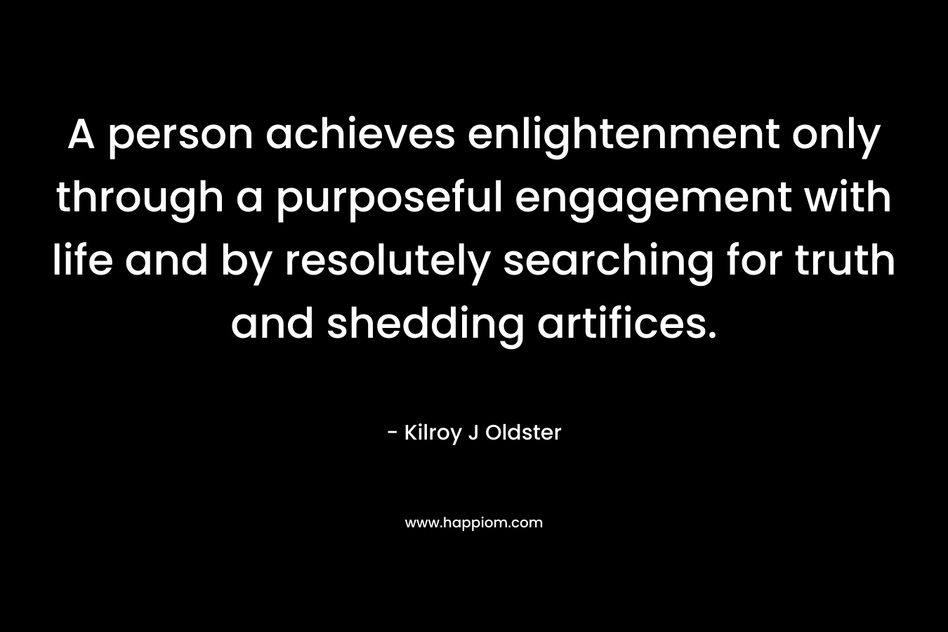 A person achieves enlightenment only through a purposeful engagement with life and by resolutely searching for truth and shedding artifices.