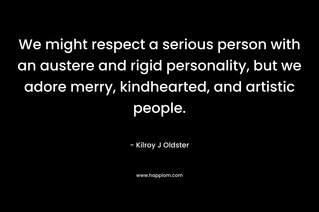 We might respect a serious person with an austere and rigid personality, but we adore merry, kindhearted, and artistic people.