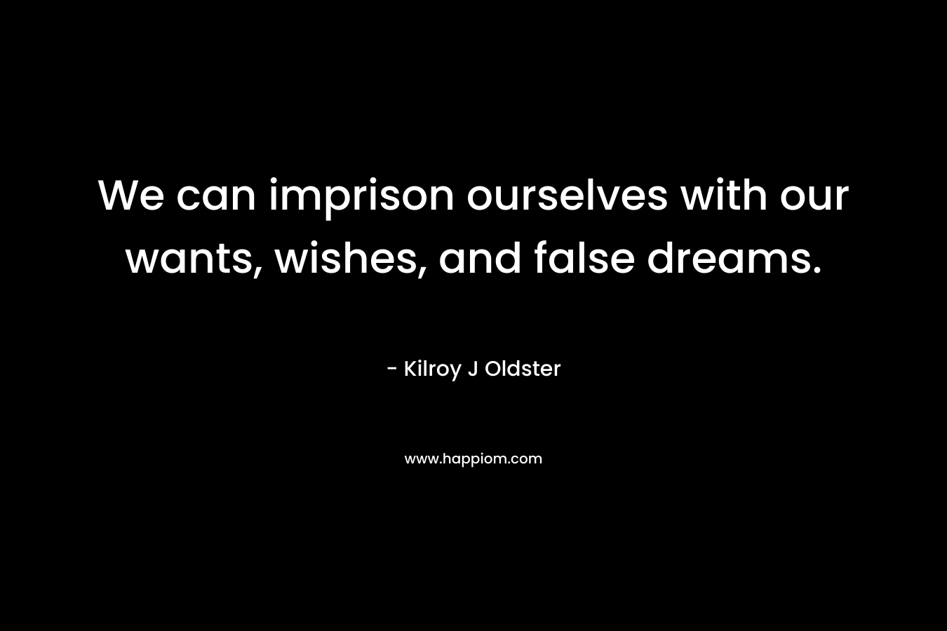 We can imprison ourselves with our wants, wishes, and false dreams.