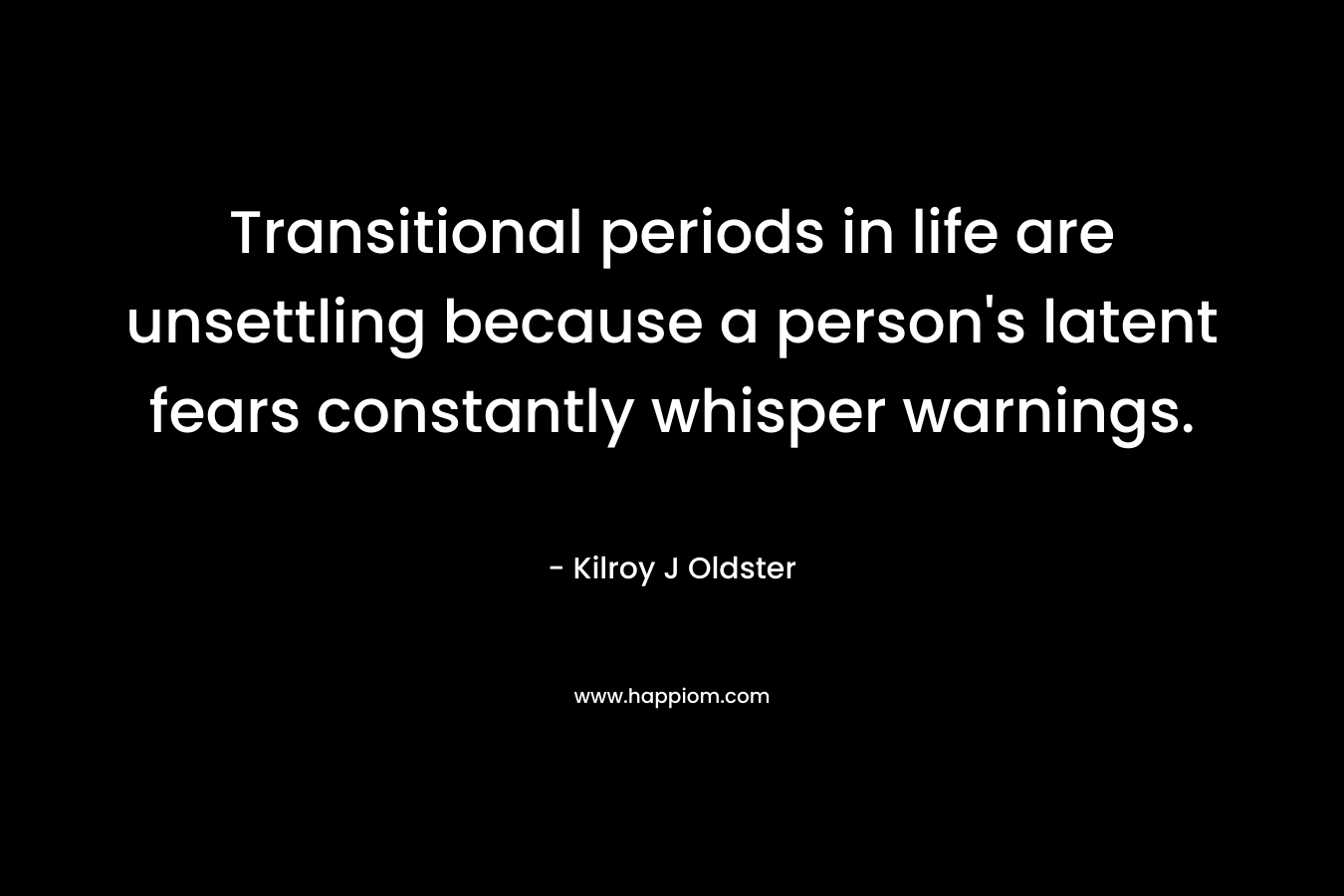 Transitional periods in life are unsettling because a person’s latent fears constantly whisper warnings. – Kilroy J Oldster