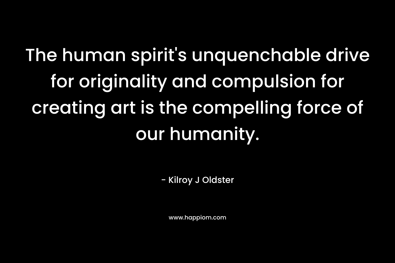 The human spirit's unquenchable drive for originality and compulsion for creating art is the compelling force of our humanity.