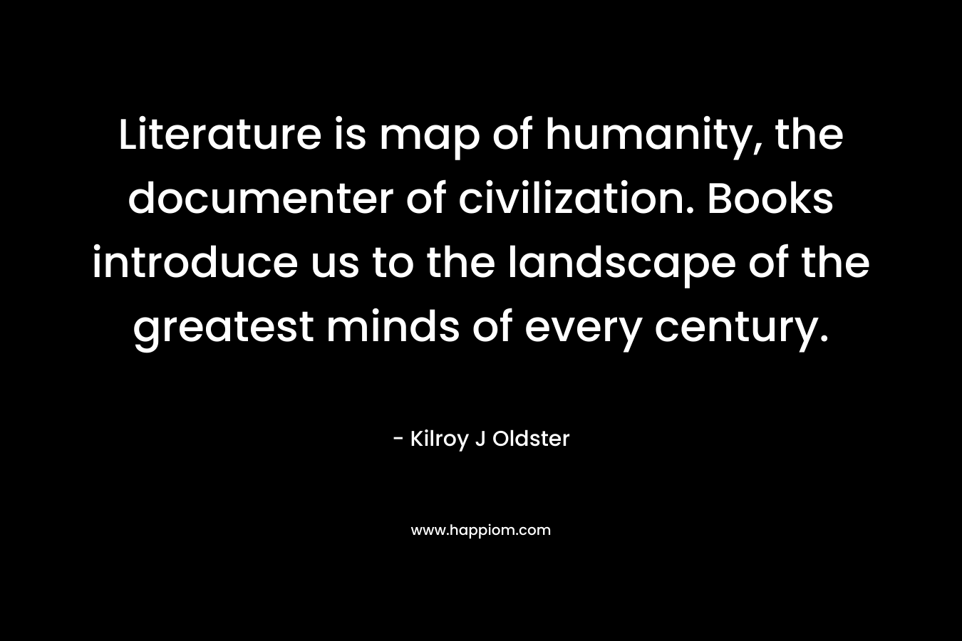 Literature is map of humanity, the documenter of civilization. Books introduce us to the landscape of the greatest minds of every century.