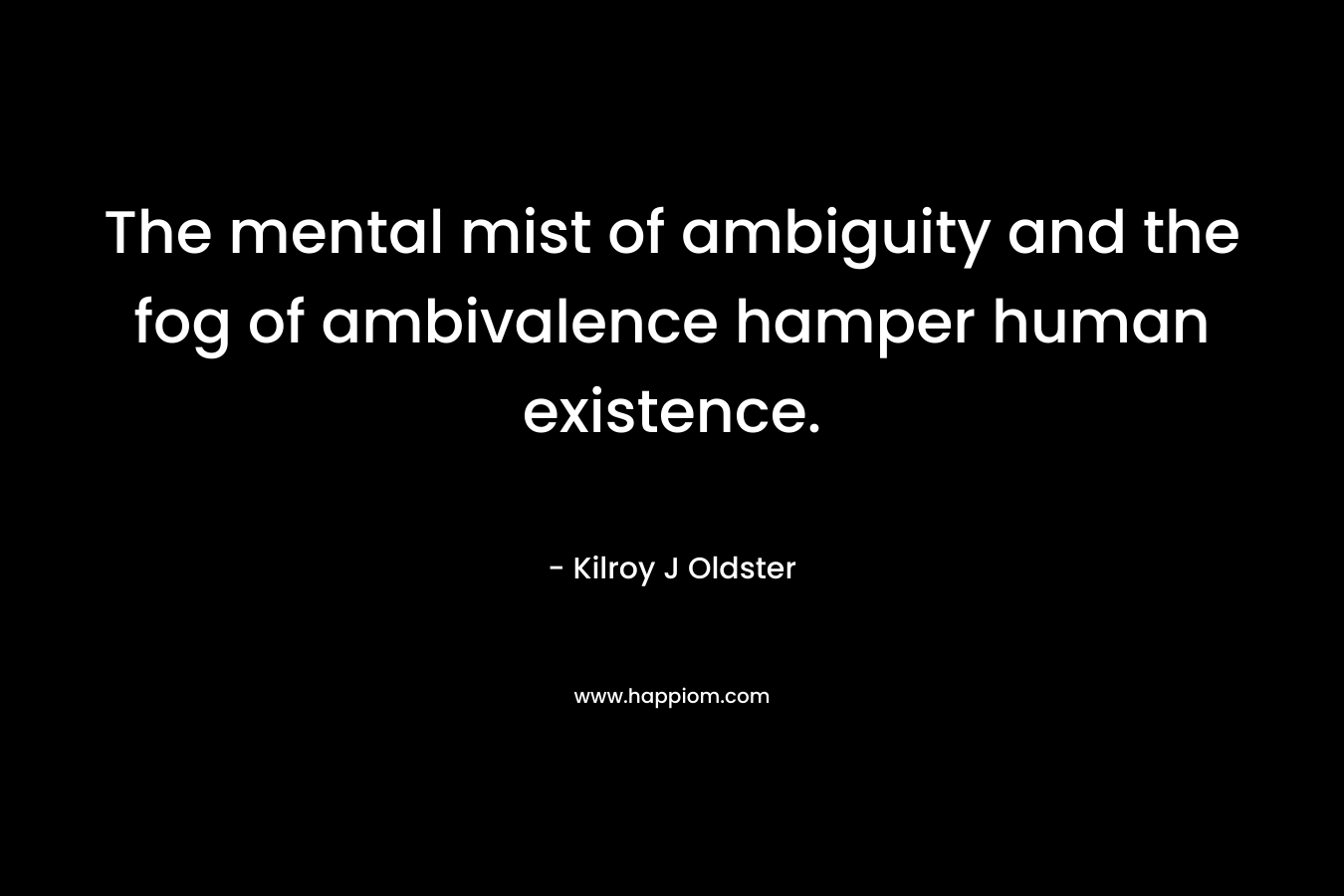 The mental mist of ambiguity and the fog of ambivalence hamper human existence. – Kilroy J Oldster
