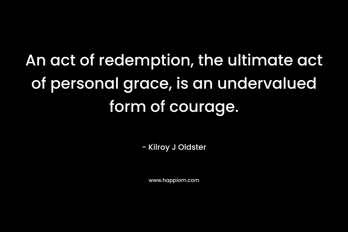 An act of redemption, the ultimate act of personal grace, is an undervalued form of courage.