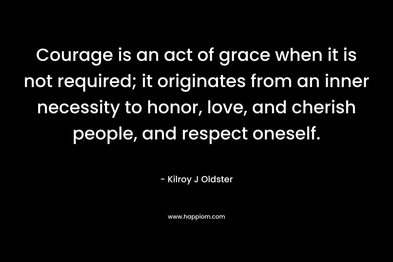 Courage is an act of grace when it is not required; it originates from an inner necessity to honor, love, and cherish people, and respect oneself.