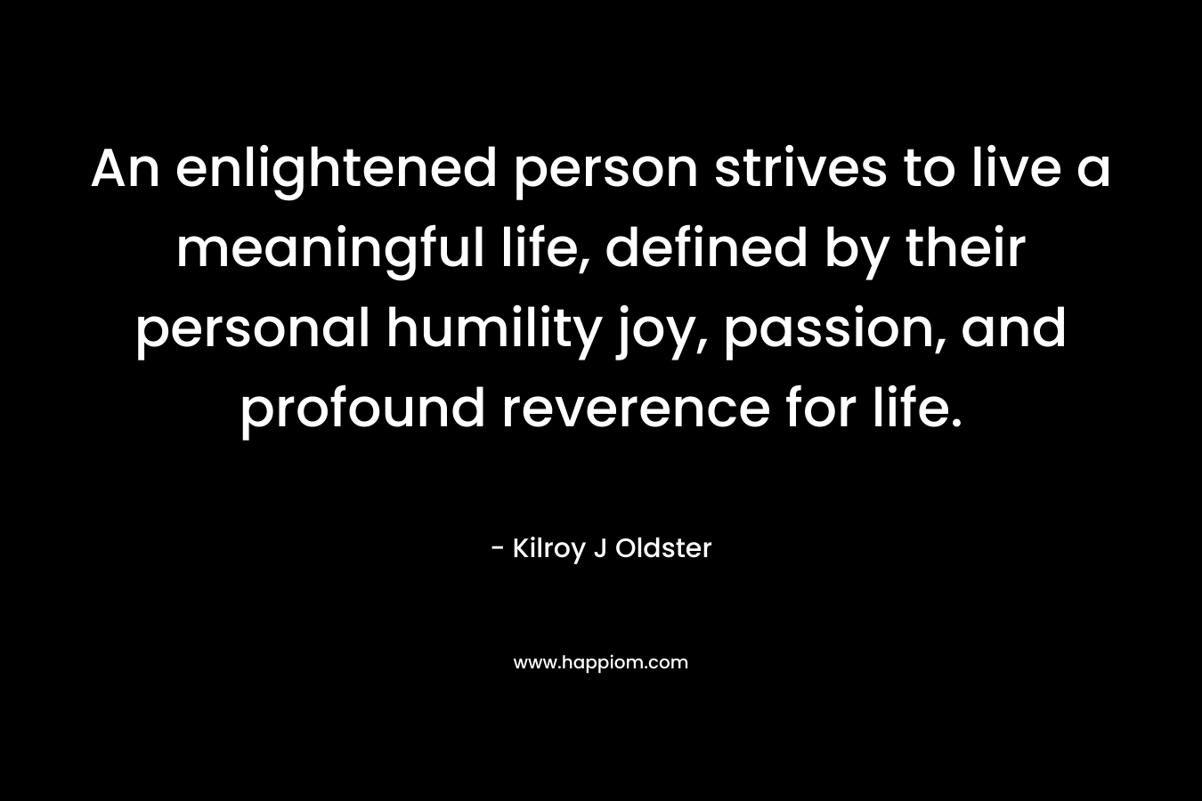 An enlightened person strives to live a meaningful life, defined by their personal humility joy, passion, and profound reverence for life.
