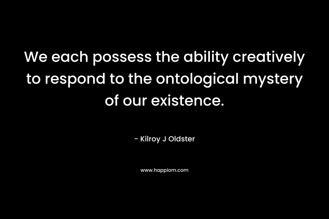 We each possess the ability creatively to respond to the ontological mystery of our existence.