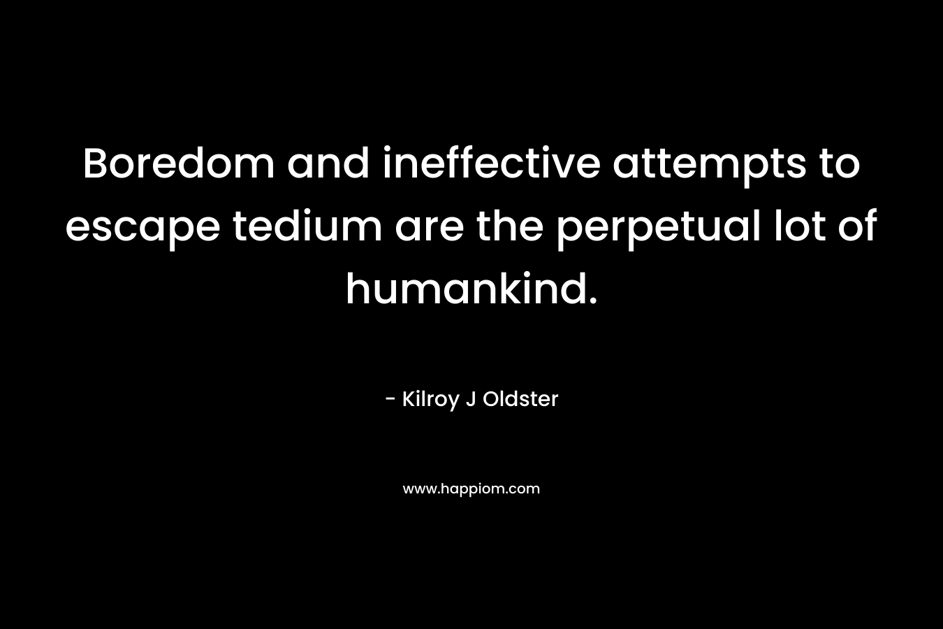 Boredom and ineffective attempts to escape tedium are the perpetual lot of humankind.