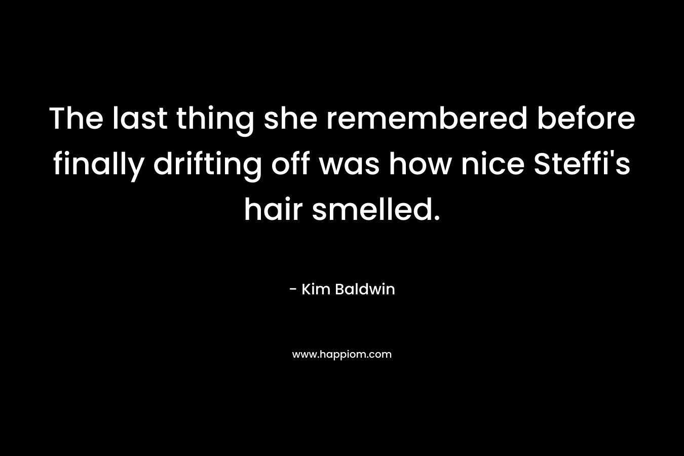 The last thing she remembered before finally drifting off was how nice Steffi’s hair smelled. – Kim Baldwin