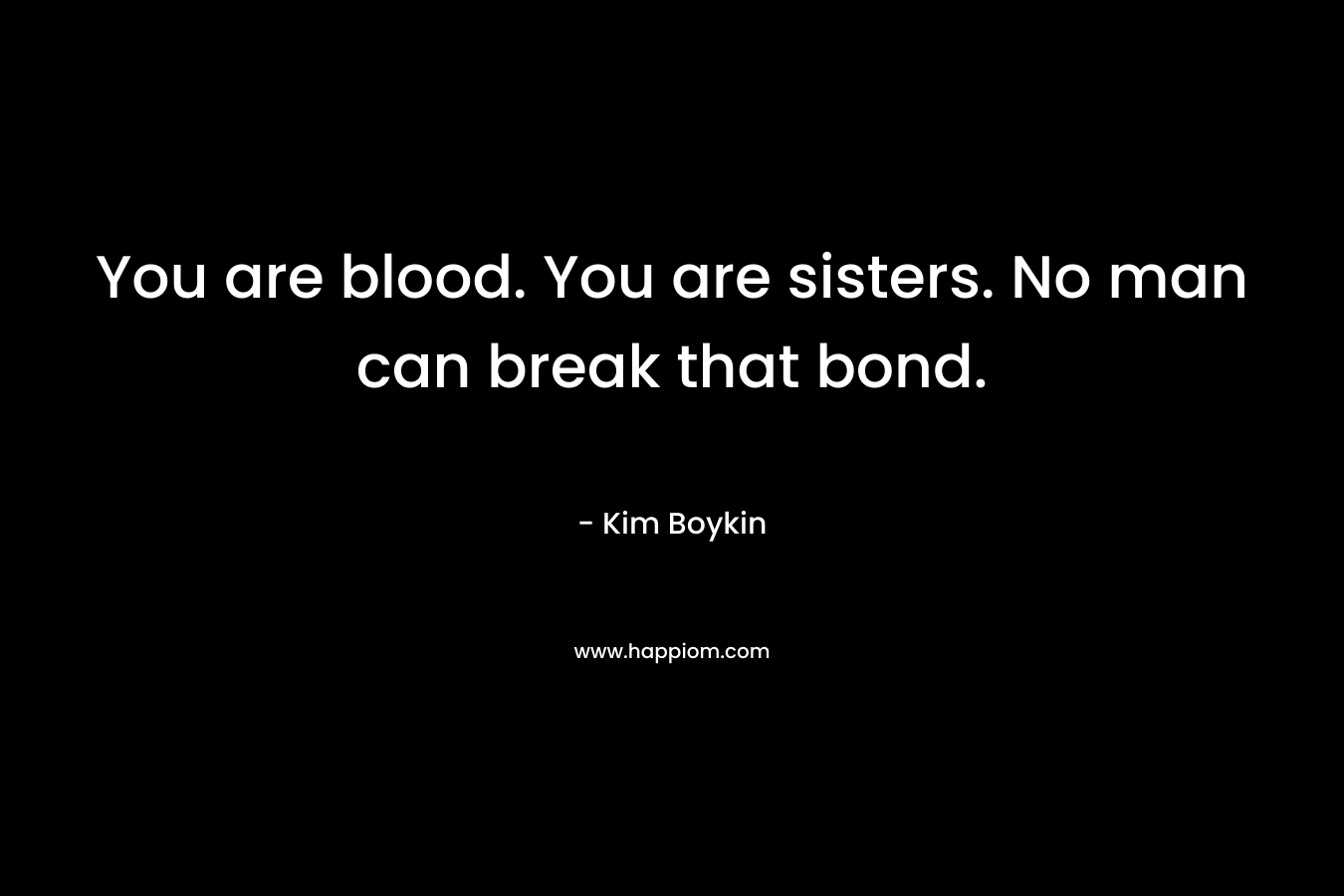 You are blood. You are sisters. No man can break that bond.