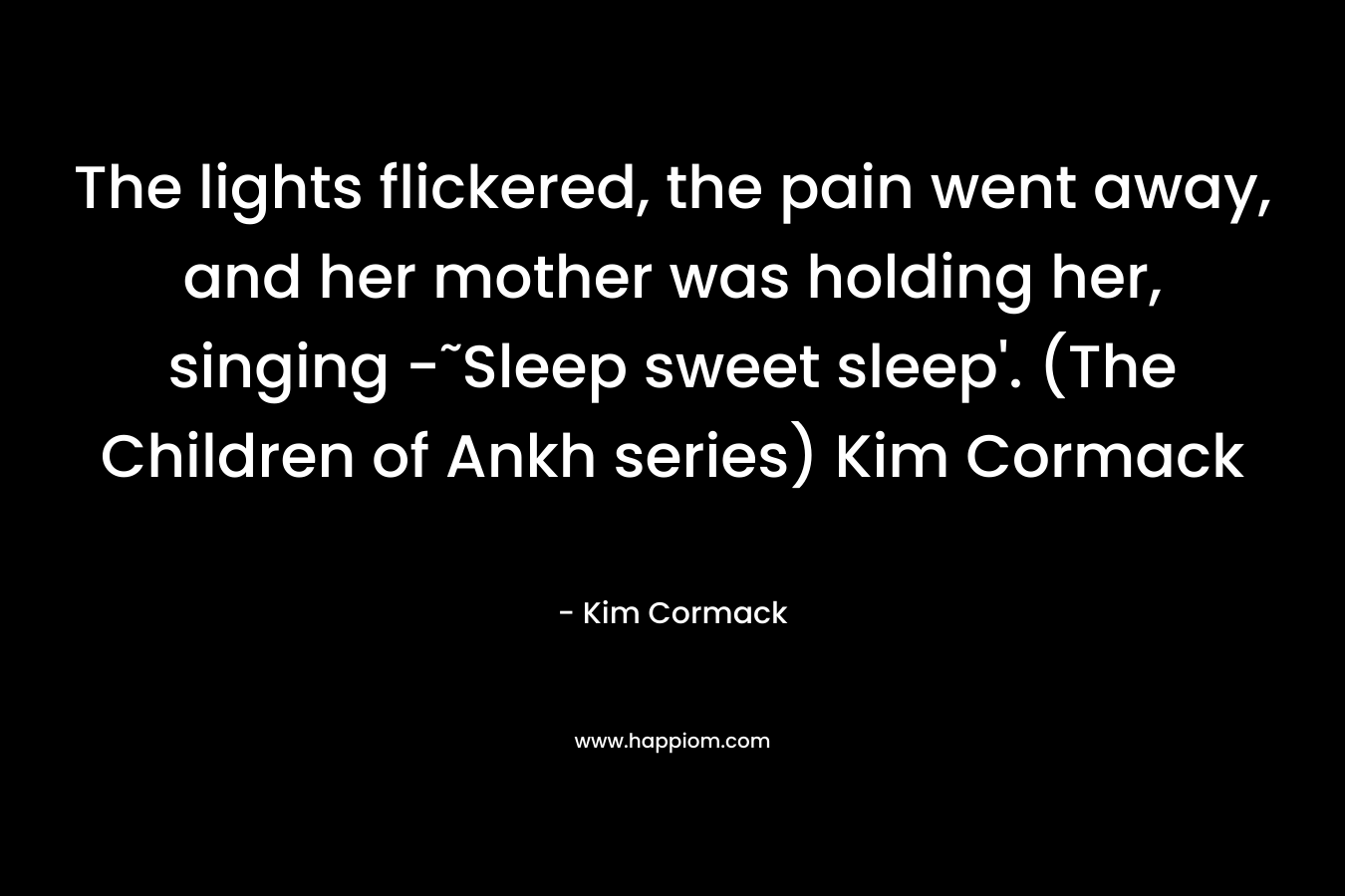 The lights flickered, the pain went away, and her mother was holding her, singing -˜Sleep sweet sleep'. (The Children of Ankh series) Kim Cormack